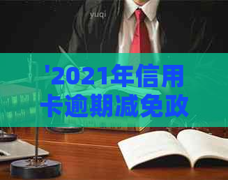 '2021年信用卡逾期减免政策：能减罚息吗？如何办理？'