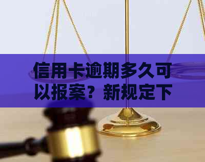 信用卡逾期多久可以报案？新规定下，逾期多久会起诉并进入黑名单？