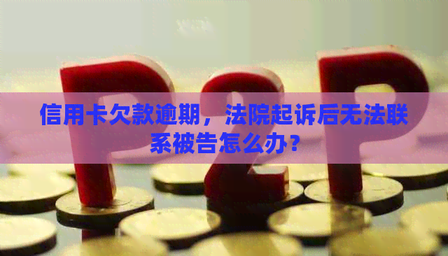 信用卡欠款逾期，法院起诉后无法联系被告怎么办？