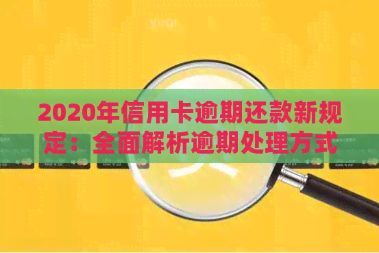 2020年信用卡逾期还款新规定：全面解析逾期处理方式、影响及解决办法