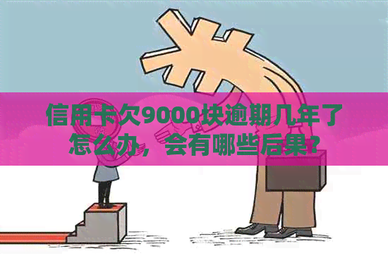 信用卡欠9000块逾期几年了怎么办，会有哪些后果？