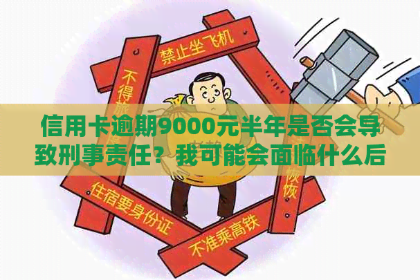 信用卡逾期9000元半年是否会导致刑事责任？我可能会面临什么后果？