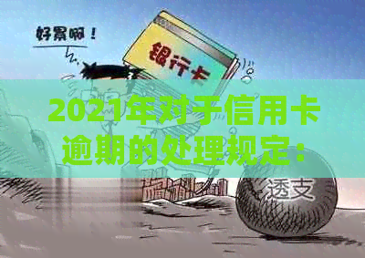 2021年对于信用卡逾期的处理规定：全面解读最新的逾期政策与处理情况。