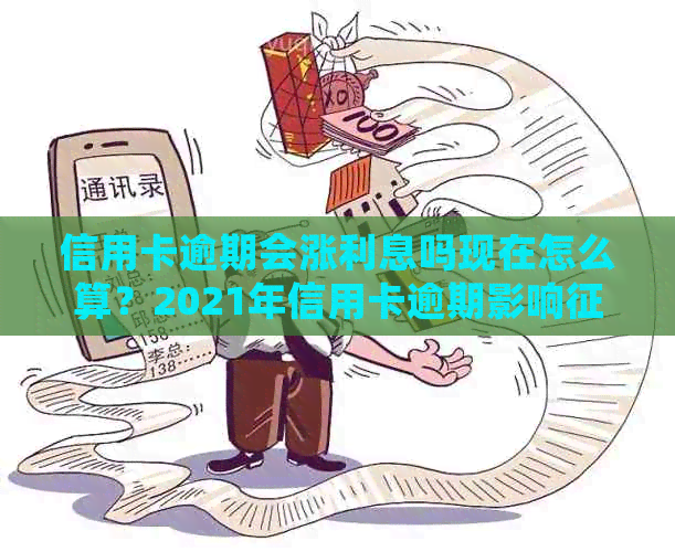 信用卡逾期会涨利息吗现在怎么算？2021年信用卡逾期影响，还会吗？