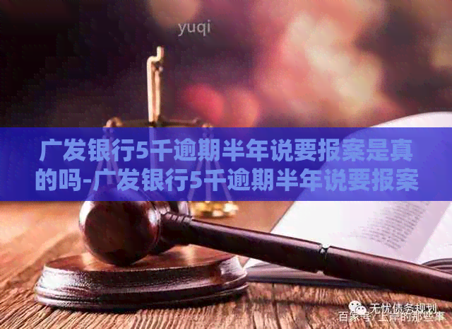 广发银行5千逾期半年说要报案是真的吗-广发银行5千逾期半年说要报案是真的吗?