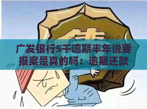 广发银行5千逾期半年说要报案是真的吗：逾期还款的后果与处理方式