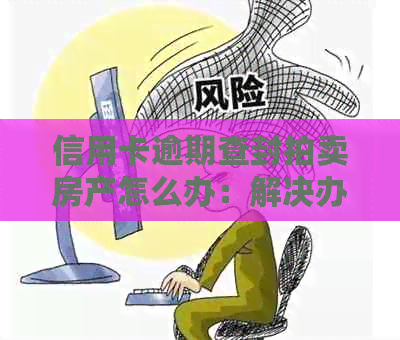 信用卡逾期查封拍卖房产怎么办：解决办法和手续指南