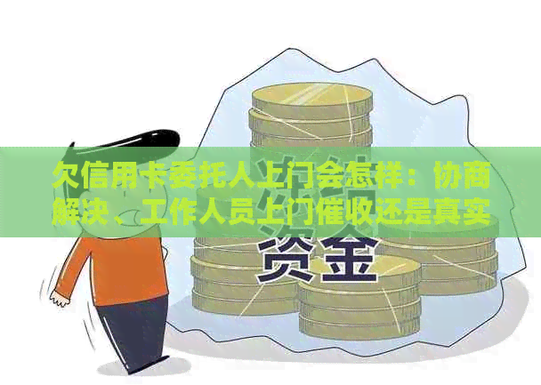 欠信用卡委托人上门会怎样：协商解决、工作人员上门还是真实情况？