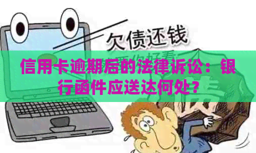 信用卡逾期后的法律诉讼：银行函件应送达何处？