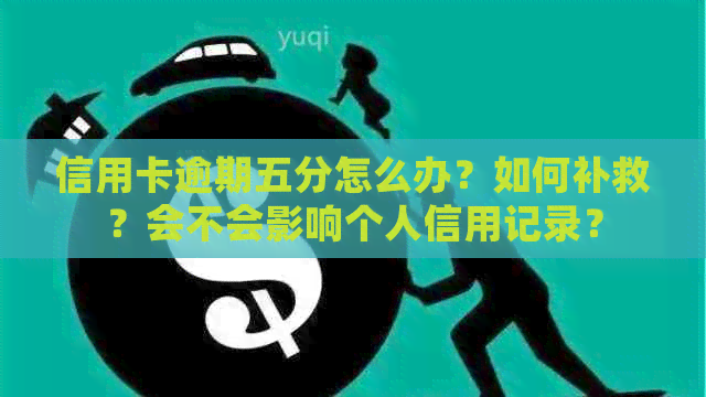 信用卡逾期五分怎么办？如何补救？会不会影响个人信用记录？