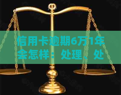 信用卡逾期6万1年会怎样：处理、处罚、利息及起诉时间。