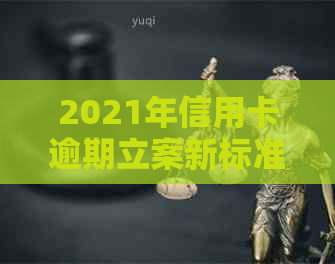 2021年信用卡逾期立案新标准：全面解析逾期还款后果、处理流程与应对策略-