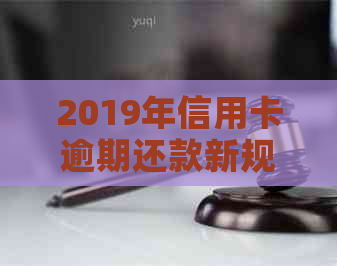 2019年信用卡逾期还款新规定：了解后果、应对策略及解决方法全面解析