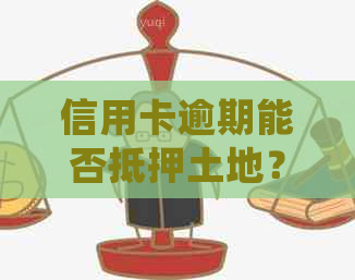 信用卡逾期能否抵押土地？逾期后如何处理？现在还能用吗？