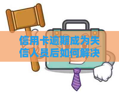 信用卡逾期成为失信人员后如何解决？逾期后的相关处理方法和应对措全解析