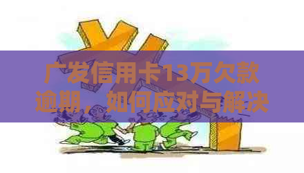 广发信用卡13万欠款逾期，如何应对与解决？