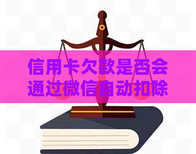 信用卡欠款是否会通过微信自动扣除？还款方式及注意事项全解析