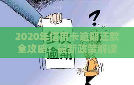 2020年信用卡逾期还款全攻略：最新政策解读、应对措及常见疑问解答-2020年关于信用卡逾期最新标准