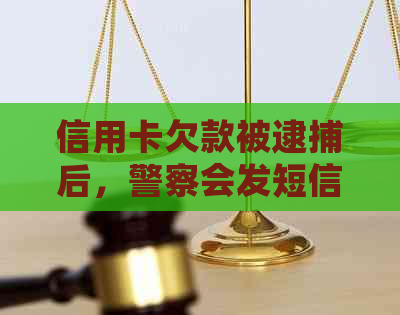 信用卡欠款被逮捕后，警察会发短信通知吗？相关法律后果和应对措是什么？