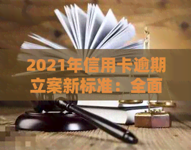 2021年信用卡逾期立案新标准：全面解析逾期还款影响、应对措及法律责任