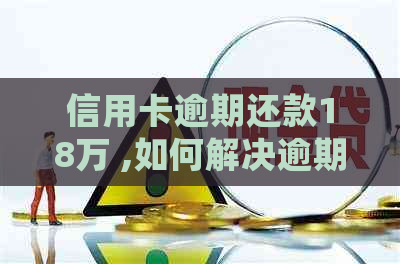 信用卡逾期还款18万 ,如何解决逾期问题？逾期后可能会产生的后果是什么？