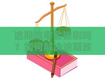 逾期政审会被刷吗？如何解决逾期政审问题及对政审的影响？