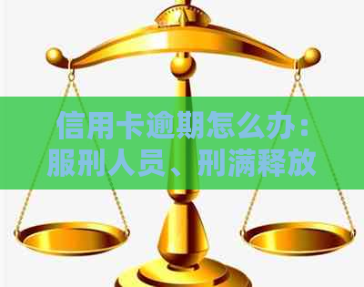 信用卡逾期怎么办：服刑人员、刑满释放人员及被判刑人员的应对方法