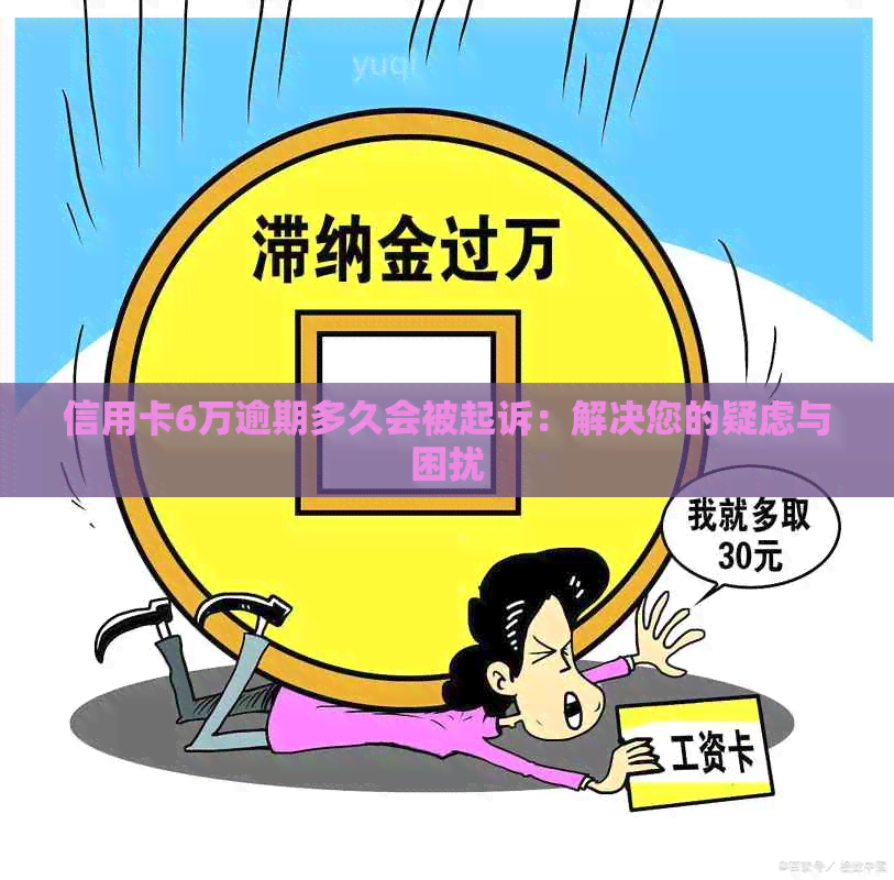 信用卡6万逾期多久会被起诉：解决您的疑虑与困扰