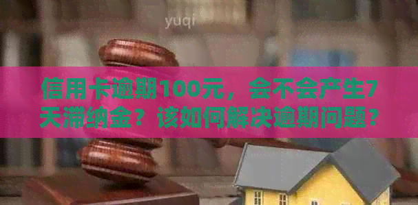 信用卡逾期100元，会不会产生7天滞纳金？该如何解决逾期问题？