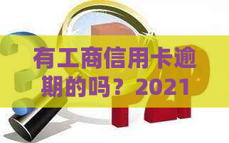 有工商信用卡逾期的吗？2021年新政策如何处理，会有什么影响？