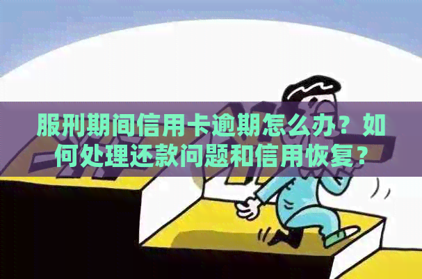 服刑期间信用卡逾期怎么办？如何处理还款问题和信用恢复？