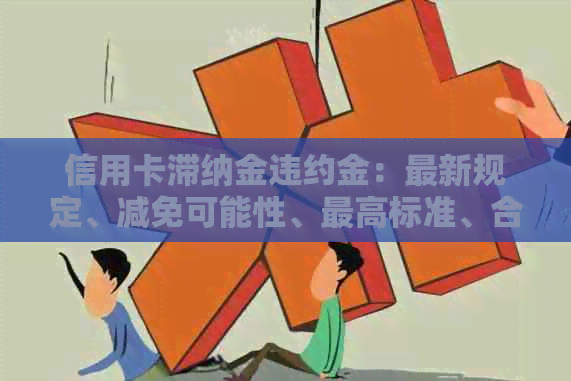 信用卡滞纳金违约金：最新规定、减免可能性、更高标准、合法性以及计算方法