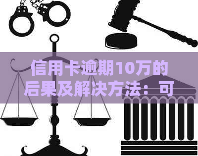 信用卡逾期10万的后果及解决方法：可能导致监禁吗？需要多长时间？