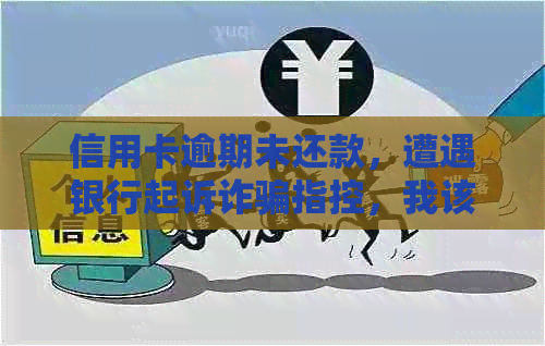 信用卡逾期未还款，遭遇银行起诉诈骗指控，我该如何应对？