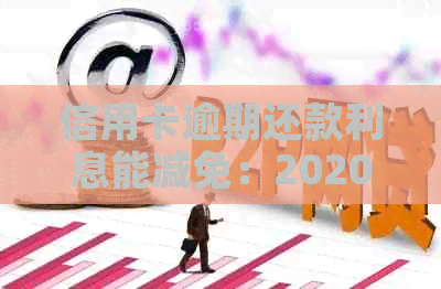 信用卡逾期还款利息能减免：2020年与XXXX年标准与政策解析