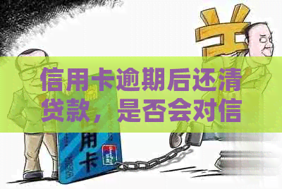 信用卡逾期后还清贷款，是否会对信用记录产生影响及如何恢复信用？