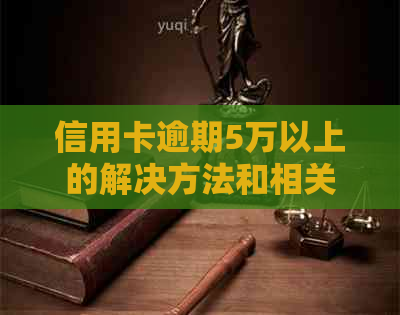 信用卡逾期5万以上的解决方法和相关政策分析