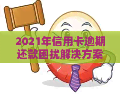 2021年信用卡逾期还款困扰解决方案：上门服务与协商策略一览