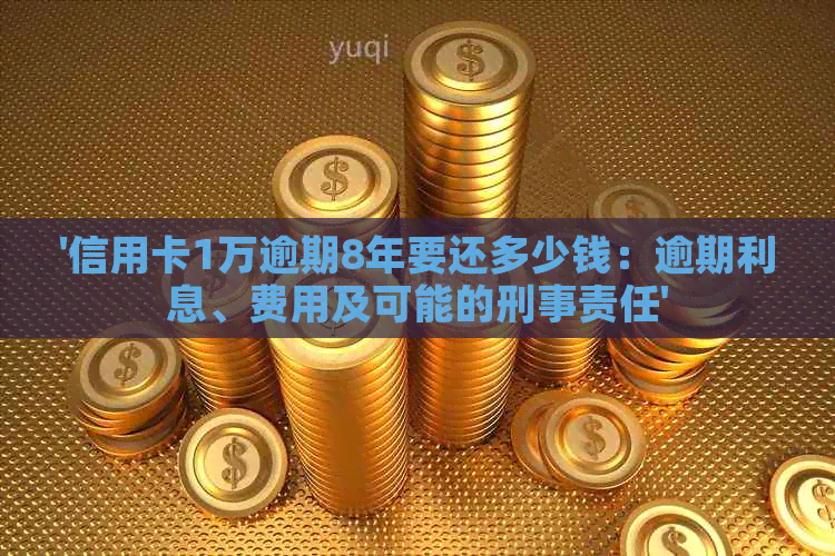 '信用卡1万逾期8年要还多少钱：逾期利息、费用及可能的刑事责任'