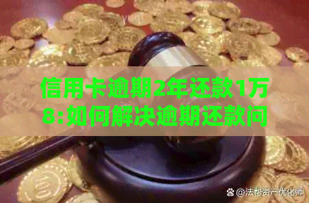 信用卡逾期2年还款1万8:如何解决逾期还款问题及可能的影响？