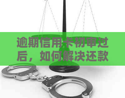 逾期信用卡初审过后，如何解决还款问题？