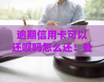 逾期信用卡可以吗怎么还：处理方法及后果