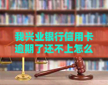 我兴业银行信用卡逾期了还不上怎么办