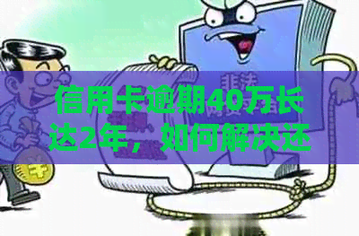 信用卡逾期40万长达2年，如何解决还款问题并避免信用损失？