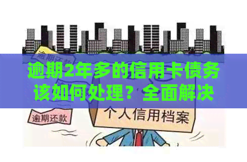 逾期2年多的信用卡债务该如何处理？全面解决方案与建议