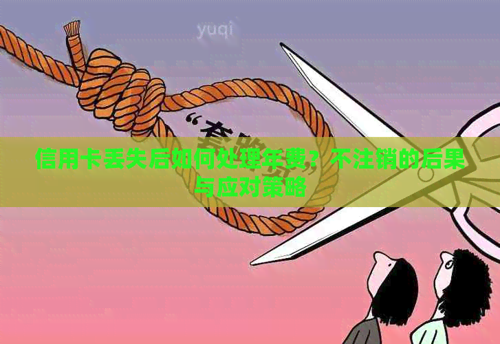 信用卡丢失后如何处理年费？不注销的后果与应对策略