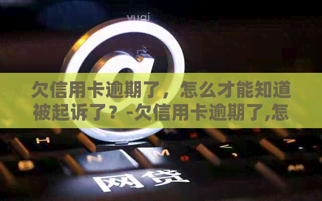 欠信用卡逾期了，怎么才能知道被起诉了？-欠信用卡逾期了,怎么才能知道被起诉了没