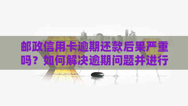 邮政信用卡逾期还款后果严重吗？如何解决逾期问题并进行还款？