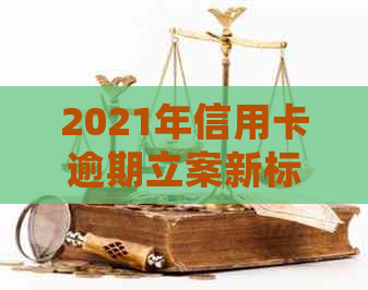 2021年信用卡逾期立案新标准：详细解读、影响与应对策略，助您避免逾期困扰