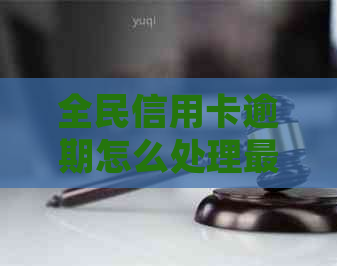 全民信用卡逾期怎么处理最新消息：处理方式与应对建议